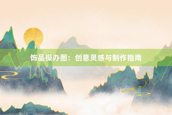 饰品操办图：创意灵感与制作指南
