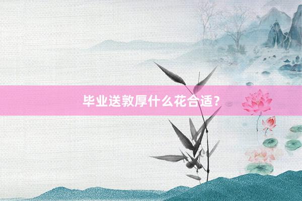 毕业送敦厚什么花合适？